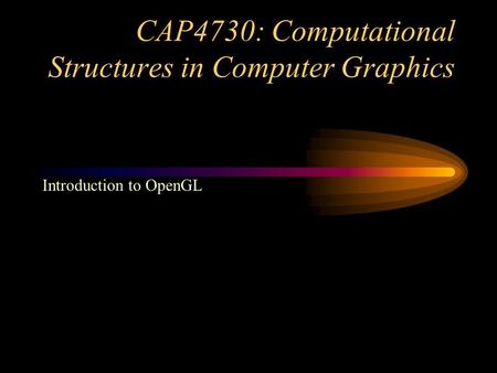 CAP4730: Computational Structures in Computer Graphics Introduction to OpenGL.