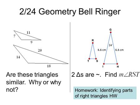 2/24 Geometry Bell Ringer Are these triangles similar. Why or why not? 2 Δs are ~. Find Homework: Identifying parts of right triangles HW.