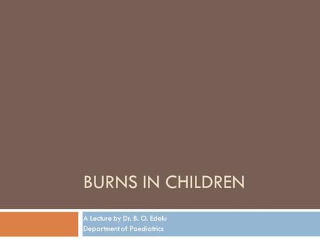 BURNS IN CHILDREN A Lecture by Dr. B. O. Edelu Department of Paediatrics.