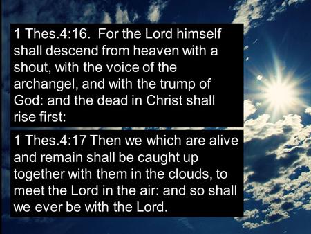 1 Thes.4:16. For the Lord himself shall descend from heaven with a shout, with the voice of the archangel, and with the trump of God: and the dead in Christ.