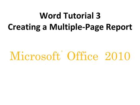® Microsoft Office 2010 Word Tutorial 3 Creating a Multiple-Page Report.