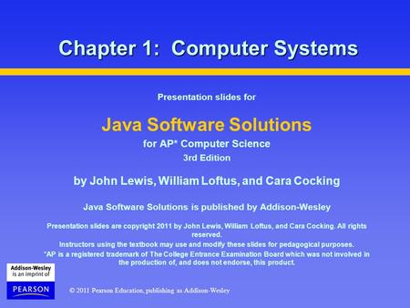 © 2011 Pearson Education, publishing as Addison-Wesley Chapter 1: Computer Systems Presentation slides for Java Software Solutions for AP* Computer Science.