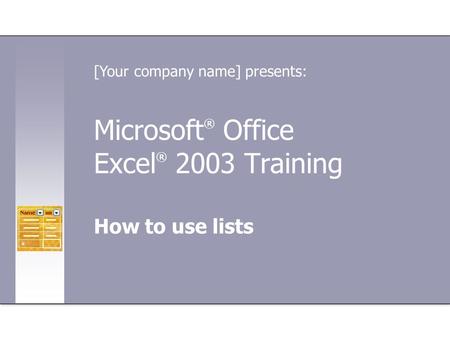 Microsoft ® Office Excel ® 2003 Training How to use lists [Your company name] presents: