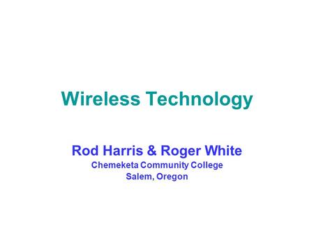 Wireless Technology Rod Harris & Roger White Chemeketa Community College Salem, Oregon.
