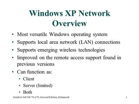 Guide to MCSE 70-270, Second Edition, Enhanced1 Windows XP Network Overview Most versatile Windows operating system Supports local area network (LAN) connections.