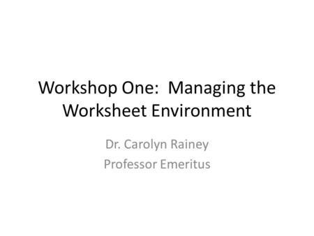 Workshop One: Managing the Worksheet Environment Dr. Carolyn Rainey Professor Emeritus.