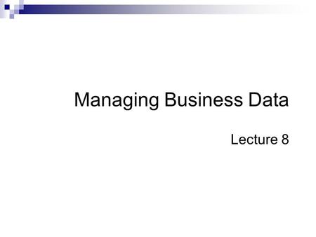 Managing Business Data Lecture 8. Summary of Previous Lecture File Systems  Purpose and Limitations Database systems  Definition, advantages over file.