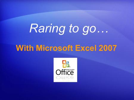 Raring to go… With Microsoft Excel 2007 Get up to speed Course goals Get a handle on the new look of Excel. Review Ribbon: Tabs/Groups/Commands Dialog.