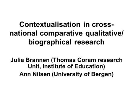 Contextualisation in cross- national comparative qualitative/ biographical research Julia Brannen (Thomas Coram research Unit, Institute of Education)
