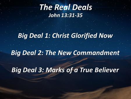 The Real Deals John 13:31-35 Big Deal 1: Christ Glorified Now Big Deal 2: The New Commandment Big Deal 3: Marks of a True Believer.