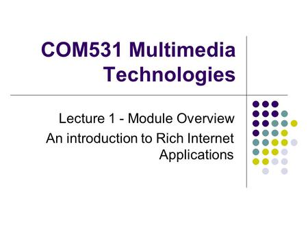 COM531 Multimedia Technologies Lecture 1 - Module Overview An introduction to Rich Internet Applications.