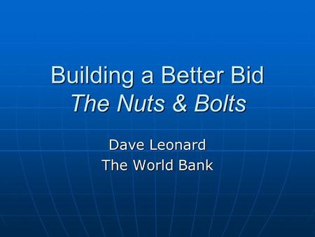 Building a Better Bid The Nuts & Bolts Dave Leonard The World Bank.