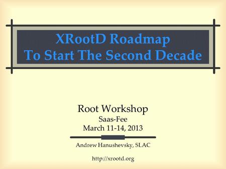 XRootD Roadmap To Start The Second Decade Root Workshop Saas-Fee March 11-14, 2013 Andrew Hanushevsky, SLAC