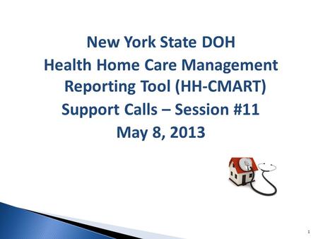 New York State DOH Health Home Care Management Reporting Tool (HH-CMART) Support Calls – Session #11 May 8, 2013 1.