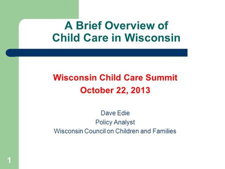A Brief Overview of Child Care in Wisconsin Wisconsin Child Care Summit October 22, 2013 Dave Edie Policy Analyst Wisconsin Council on Children and Families.