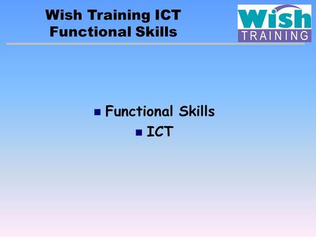 Wish Training ICT Functional Skills ICT. Key fact: Being ‘functional’ means that the learner will: Be able to apply skills to all sorts of real-life contexts.