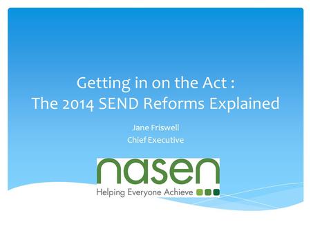 Getting in on the Act : The 2014 SEND Reforms Explained Jane Friswell Chief Executive.