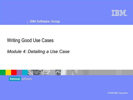 ® IBM Software Group © 2006 IBM Corporation Writing Good Use Cases Module 4: Detailing a Use Case.