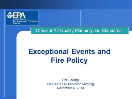 Exceptional Events and Fire Policy Office of Air Quality Planning and Standards Phil Lorang WESTAR Fall Business Meeting November 6, 2013.