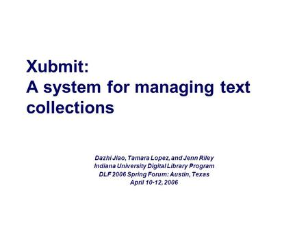 Xubmit: A system for managing text collections Dazhi Jiao, Tamara Lopez, and Jenn Riley Indiana University Digital Library Program DLF 2006 Spring Forum: