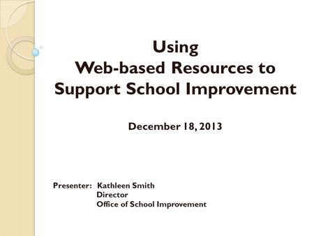 Using Web-based Resources to Support School Improvement December 18, 2013 Presenter: Kathleen Smith Director Office of School Improvement.