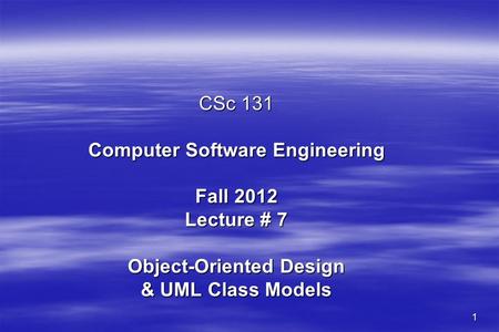 1 CSc 131 Computer Software Engineering Fall 2012 Lecture # 7 Object-Oriented Design & UML Class Models.