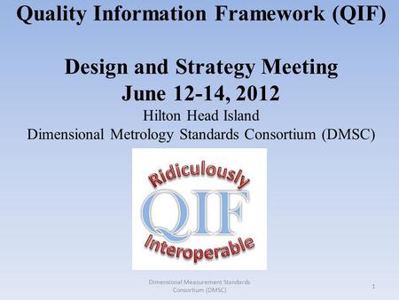 Quality Information Framework (QIF) Design and Strategy Meeting June 12-14, 2012 Hilton Head Island Dimensional Metrology Standards Consortium (DMSC) 1.