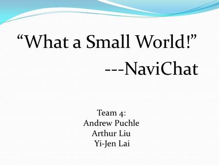 “What a Small World!” ---NaviChat Team 4: Andrew Puchle Arthur Liu Yi-Jen Lai.