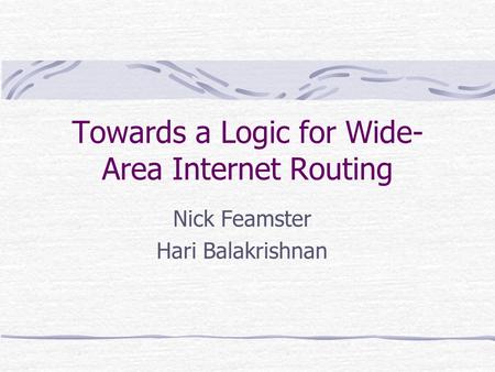 Towards a Logic for Wide- Area Internet Routing Nick Feamster Hari Balakrishnan.