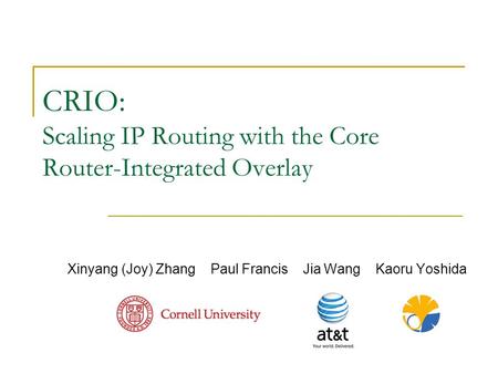 CRIO: Scaling IP Routing with the Core Router-Integrated Overlay Xinyang (Joy) Zhang Paul Francis Jia Wang Kaoru Yoshida.