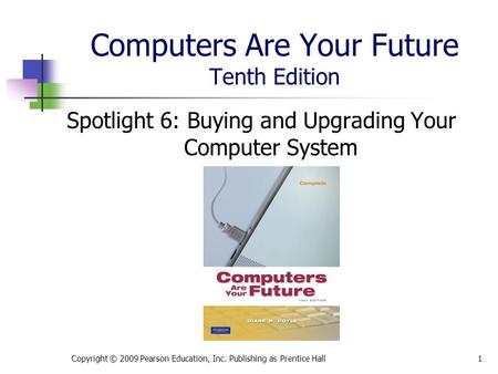 Computers Are Your Future Tenth Edition Spotlight 6: Buying and Upgrading Your Computer System Copyright © 2009 Pearson Education, Inc. Publishing as Prentice.