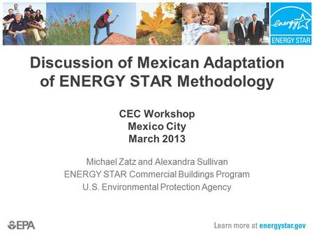 Discussion of Mexican Adaptation of ENERGY STAR Methodology CEC Workshop Mexico City March 2013 Michael Zatz and Alexandra Sullivan ENERGY STAR Commercial.