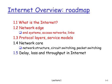 Lecture 1 Internet Overview: roadmap 1.1 What is the Internet? 1.2 Network edge  end systems, access networks, links 1.3 Protocol layers, service models.