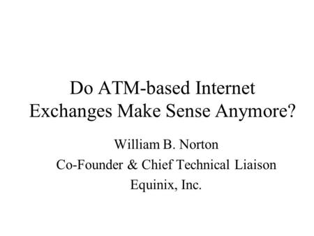 Do ATM-based Internet Exchanges Make Sense Anymore? William B. Norton Co-Founder & Chief Technical Liaison Equinix, Inc.