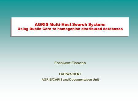 AGRIS Multi-Host Search System: Using Dublin Core to homogenise distributed databases Frehiwot Fisseha FAO/WAICENT AGRIS/CARIS and Documentation Unit.