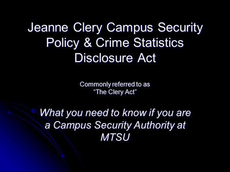 Jeanne Clery Campus Security Policy & Crime Statistics Disclosure Act Commonly referred to as “The Clery Act” What you need to know if you are a Campus.