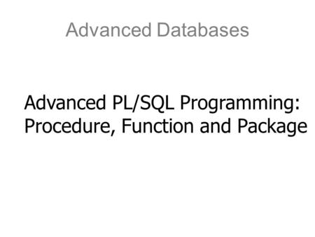 Advanced Databases Advanced PL/SQL Programming: Procedure, Function and Package.