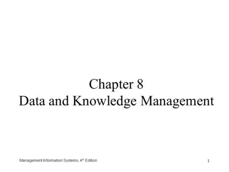 Management Information Systems, 4 th Edition 1 Chapter 8 Data and Knowledge Management.