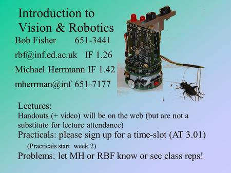 Introduction to Vision & Robotics Bob Fisher 651-3441 IF 1.26 Michael Herrmann IF 1.42 651-7177 Lectures: Handouts (+ video)