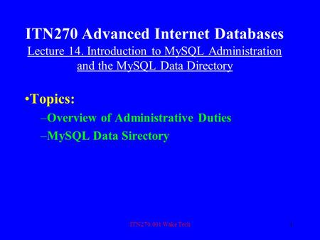 ITN270.001 Wake Tech1 ITN270 Advanced Internet Databases Lecture 14. Introduction to MySQL Administration and the MySQL Data Directory Topics: –Overview.