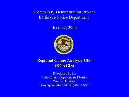 Community Demonstration Project Baltimore Police Department June 27, 2000 Regional Crime Analysis GIS (RCAGIS) Developed by the United States Department.