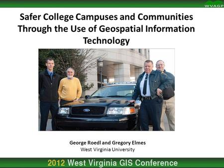 Safer College Campuses and Communities Through the Use of Geospatial Information Technology George Roedl and Gregory Elmes West Virginia University.