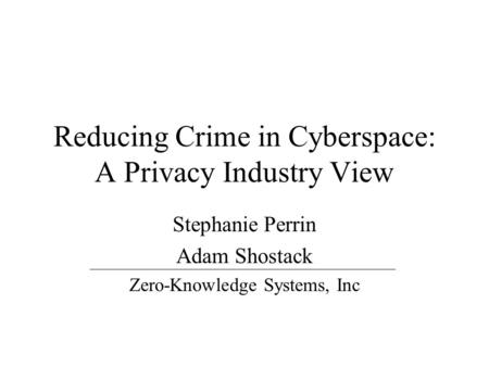 Reducing Crime in Cyberspace: A Privacy Industry View Stephanie Perrin Adam Shostack Zero-Knowledge Systems, Inc.