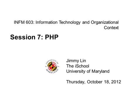 INFM 603: Information Technology and Organizational Context Jimmy Lin The iSchool University of Maryland Thursday, October 18, 2012 Session 7: PHP.