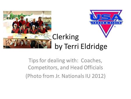 Clerking by Terri Eldridge Tips for dealing with: Coaches, Competitors, and Head Officials (Photo from Jr. Nationals IU 2012)