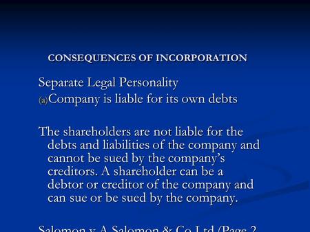 CONSEQUENCES OF INCORPORATION Separate Legal Personality (a) Company is liable for its own debts The shareholders are not liable for the debts and liabilities.
