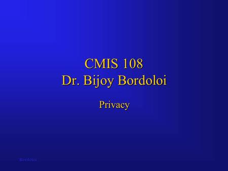Bordoloi CMIS 108 Dr. Bijoy Bordoloi Privacy. Bordoloi Computers and Privacy These notes focus on the various topics associated with maintaining individual.