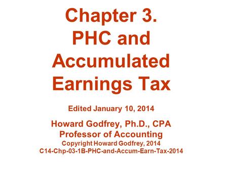 Chapter 3. PHC and Accumulated Earnings Tax Edited January 10, 2014 Howard Godfrey, Ph.D., CPA Professor of Accounting Copyright Howard Godfrey, 2014 C14-Chp-03-1B-PHC-and-Accum-Earn-Tax-2014.