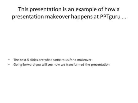 This presentation is an example of how a presentation makeover happens at PPTguru … The next 5 slides are what came to us for a makeover Going forward.