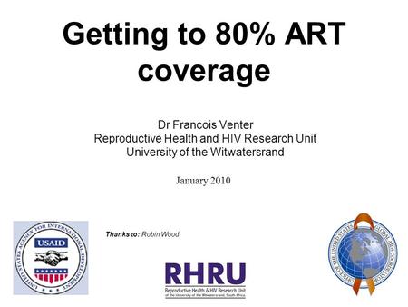Getting to 80% ART coverage Dr Francois Venter Reproductive Health and HIV Research Unit University of the Witwatersrand January 2010 Thanks to: Robin.